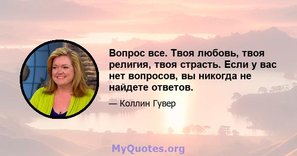 Вопрос все. Твоя любовь, твоя религия, твоя страсть. Если у вас нет вопросов, вы никогда не найдете ответов.