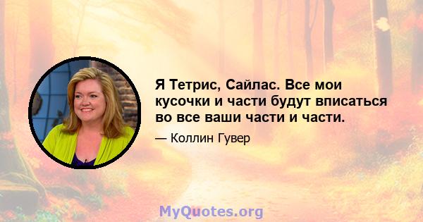 Я Тетрис, Сайлас. Все мои кусочки и части будут вписаться во все ваши части и части.