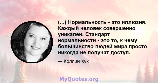 (...) Нормальность - это иллюзия. Каждый человек совершенно уникален. Стандарт нормальности - это то, к чему большинство людей мира просто никогда не получат доступ.