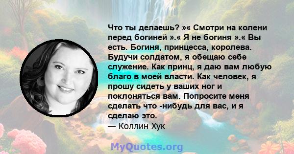 Что ты делаешь? »« Смотри на колени перед богиней ».« Я не богиня ».« Вы есть. Богиня, принцесса, королева. Будучи солдатом, я обещаю себе служение. Как принц, я даю вам любую благо в моей власти. Как человек, я прошу