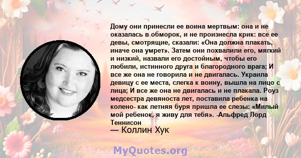 Дому они принесли ее воина мертвым: она и не оказалась в обморок, и не произнесла крик: все ее девы, смотрящие, сказали: «Она должна плакать, иначе она умрет». Затем они похвалили его, мягкий и низкий, назвали его