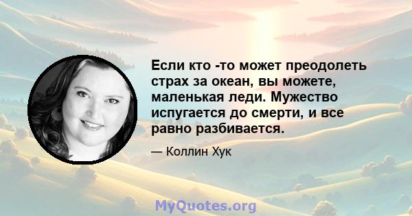 Если кто -то может преодолеть страх за океан, вы можете, маленькая леди. Мужество испугается до смерти, и все равно разбивается.