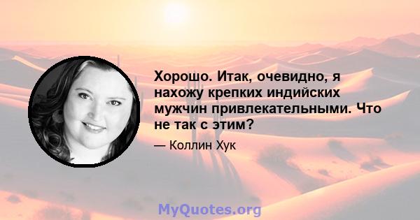 Хорошо. Итак, очевидно, я нахожу крепких индийских мужчин привлекательными. Что не так с этим?