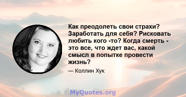 Как преодолеть свои страхи? Заработать для себя? Рисковать любить кого -то? Когда смерть - это все, что ждет вас, какой смысл в попытке провести жизнь?