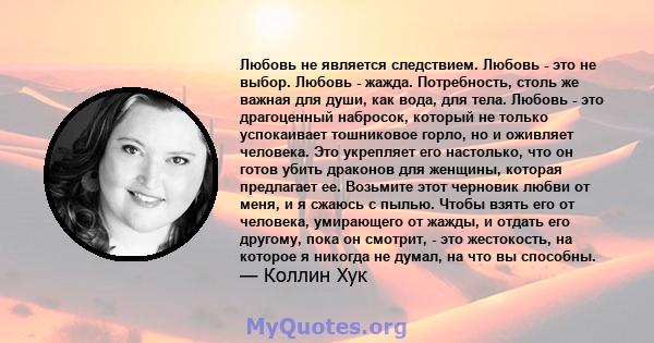 Любовь не является следствием. Любовь - это не выбор. Любовь - жажда. Потребность, столь же важная для души, как вода, для тела. Любовь - это драгоценный набросок, который не только успокаивает тошниковое горло, но и