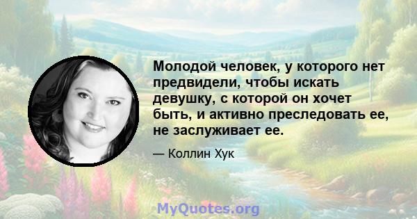 Молодой человек, у которого нет предвидели, чтобы искать девушку, с которой он хочет быть, и активно преследовать ее, не заслуживает ее.