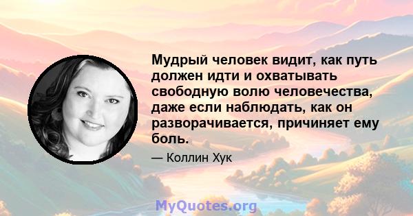 Мудрый человек видит, как путь должен идти и охватывать свободную волю человечества, даже если наблюдать, как он разворачивается, причиняет ему боль.