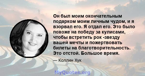 Он был моим окончательным подарком моим личным чудом, и я взорвал его. Я отдал его. Это было похоже на победу за кулисами, чтобы встретить рок -звезду вашей мечты и пожертвовать билеты на благотворительность. Это