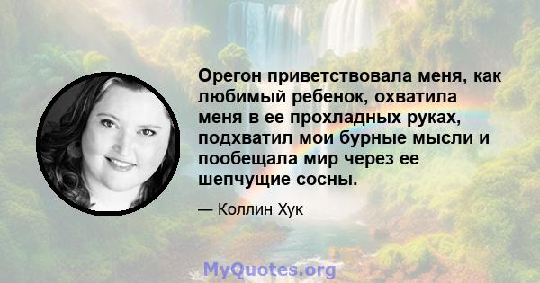 Орегон приветствовала меня, как любимый ребенок, охватила меня в ее прохладных руках, подхватил мои бурные мысли и пообещала мир через ее шепчущие сосны.