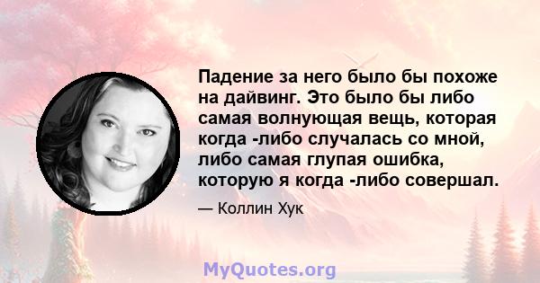 Падение за него было бы похоже на дайвинг. Это было бы либо самая волнующая вещь, которая когда -либо случалась со мной, либо самая глупая ошибка, которую я когда -либо совершал.