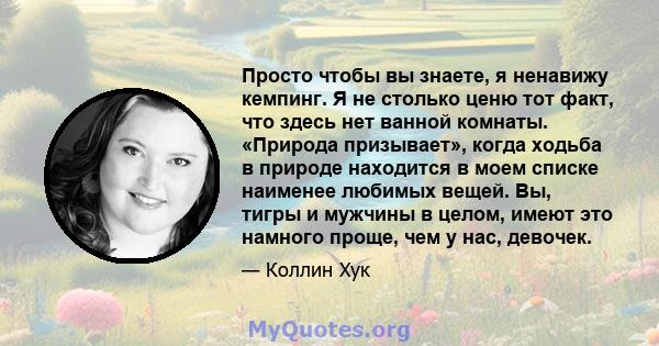 Просто чтобы вы знаете, я ненавижу кемпинг. Я не столько ценю тот факт, что здесь нет ванной комнаты. «Природа призывает», когда ходьба в природе находится в моем списке наименее любимых вещей. Вы, тигры и мужчины в