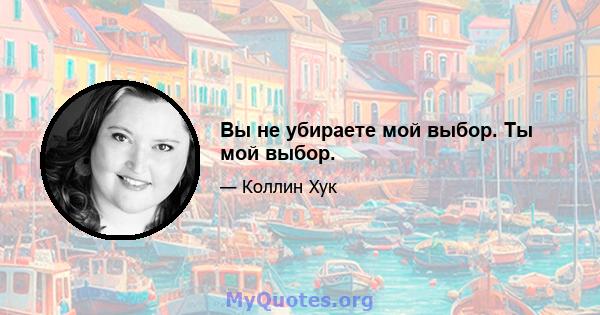 Вы не убираете мой выбор. Ты мой выбор.