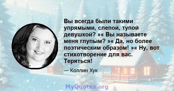 Вы всегда были такими упрямыми, слепой, тупой девушкой? »« Вы называете меня глупым? »« Да, но более поэтическим образом! »« Ну, вот стихотворение для вас. Теряться!