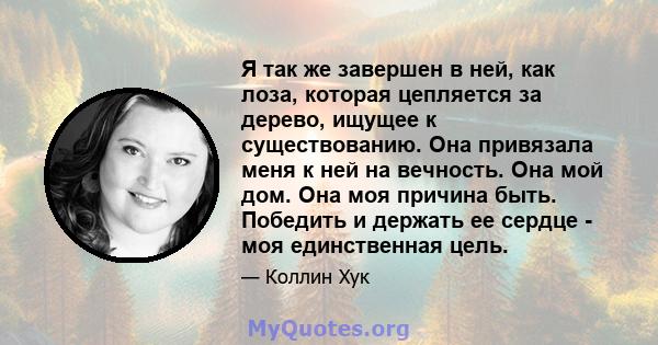 Я так же завершен в ней, как лоза, которая цепляется за дерево, ищущее к существованию. Она привязала меня к ней на вечность. Она мой дом. Она моя причина быть. Победить и держать ее сердце - моя единственная цель.