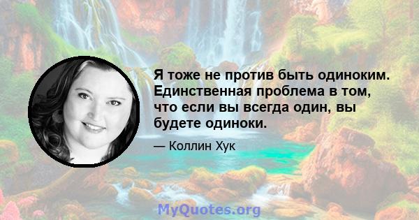 Я тоже не против быть одиноким. Единственная проблема в том, что если вы всегда один, вы будете одиноки.