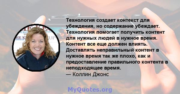 Технология создает контекст для убеждения, но содержание убеждает. Технология помогает получить контент для нужных людей в нужное время. Контент все еще должен влиять. Доставлять неправильный контент в нужное время так