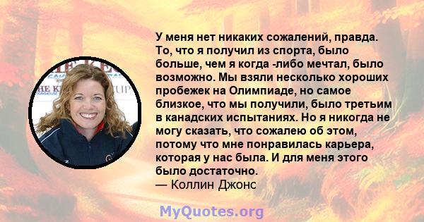 У меня нет никаких сожалений, правда. То, что я получил из спорта, было больше, чем я когда -либо мечтал, было возможно. Мы взяли несколько хороших пробежек на Олимпиаде, но самое близкое, что мы получили, было третьим