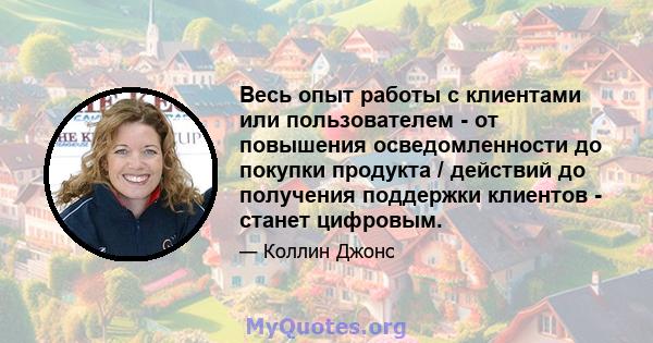 Весь опыт работы с клиентами или пользователем - от повышения осведомленности до покупки продукта / действий до получения поддержки клиентов - станет цифровым.