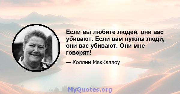 Если вы любите людей, они вас убивают. Если вам нужны люди, они вас убивают. Они мне говорят!