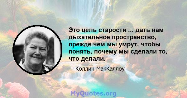 Это цель старости ... дать нам дыхательное пространство, прежде чем мы умрут, чтобы понять, почему мы сделали то, что делали.