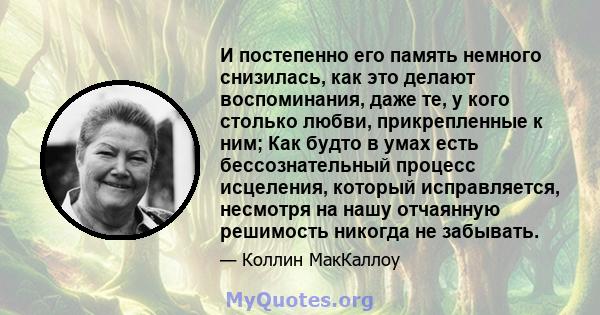 И постепенно его память немного снизилась, как это делают воспоминания, даже те, у кого столько любви, прикрепленные к ним; Как будто в умах есть бессознательный процесс исцеления, который исправляется, несмотря на нашу 