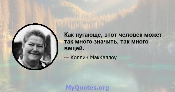 Как пугающе, этот человек может так много значить, так много вещей.