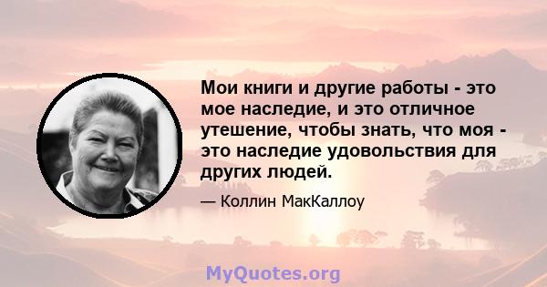 Мои книги и другие работы - это мое наследие, и это отличное утешение, чтобы знать, что моя - это наследие удовольствия для других людей.