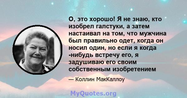 О, это хорошо! Я не знаю, кто изобрел галстуки, а затем настаивал на том, что мужчина был правильно одет, когда он носил один, но если я когда -нибудь встречу его, я задушиваю его своим собственным изобретением