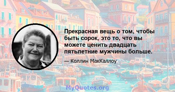 Прекрасная вещь о том, чтобы быть сорок, это то, что вы можете ценить двадцать пятьлетние мужчины больше.