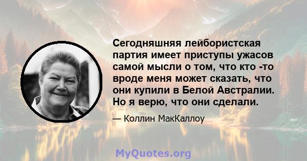 Сегодняшняя лейбористская партия имеет приступы ужасов самой мысли о том, что кто -то вроде меня может сказать, что они купили в Белой Австралии. Но я верю, что они сделали.