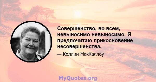 Совершенство, во всем, невыносимо невыносимо. Я предпочитаю прикосновение несовершенства.