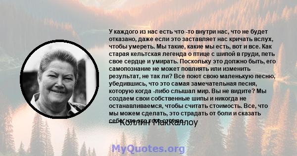 У каждого из нас есть что -то внутри нас, что не будет отказано, даже если это заставляет нас кричать вслух, чтобы умереть. Мы такие, какие мы есть, вот и все. Как старая кельтская легенда о птице с шипой в груди, петь