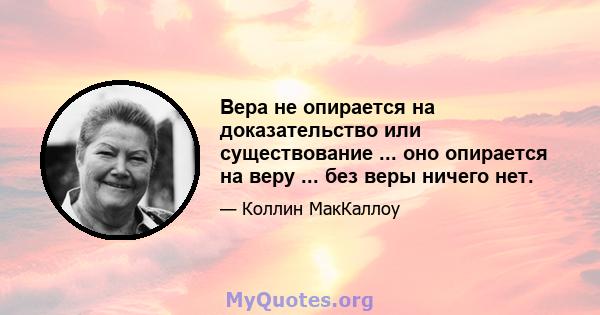 Вера не опирается на доказательство или существование ... оно опирается на веру ... без веры ничего нет.