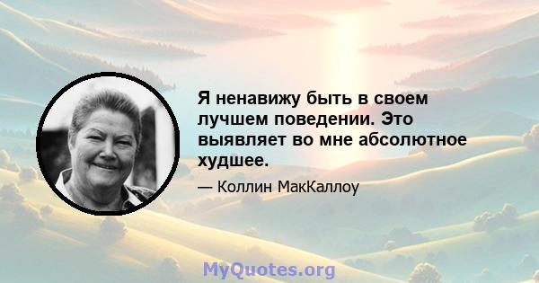 Я ненавижу быть в своем лучшем поведении. Это выявляет во мне абсолютное худшее.