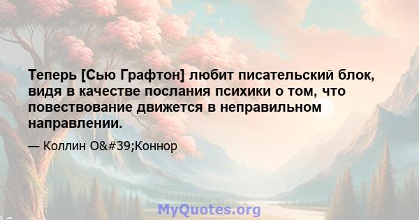 Теперь [Сью Графтон] любит писательский блок, видя в качестве послания психики о том, что повествование движется в неправильном направлении.