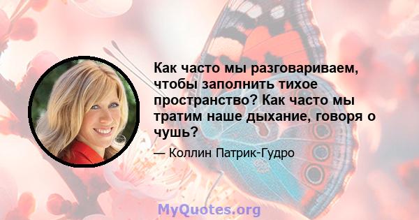 Как часто мы разговариваем, чтобы заполнить тихое пространство? Как часто мы тратим наше дыхание, говоря о чушь?