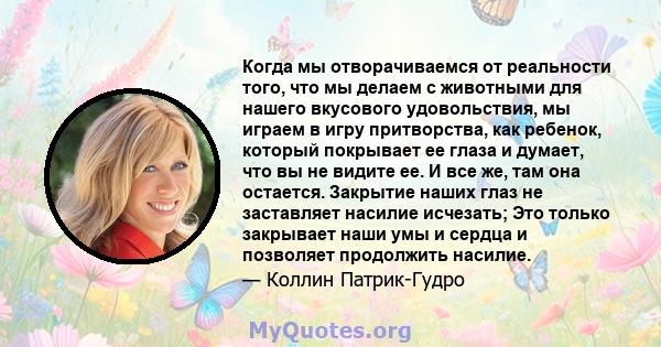 Когда мы отворачиваемся от реальности того, что мы делаем с животными для нашего вкусового удовольствия, мы играем в игру притворства, как ребенок, который покрывает ее глаза и думает, что вы не видите ее. И все же, там 