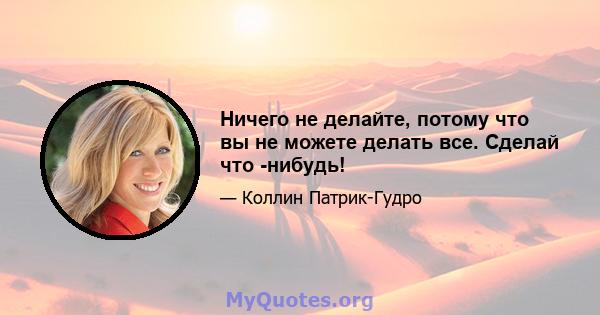 Ничего не делайте, потому что вы не можете делать все. Сделай что -нибудь!