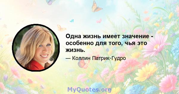 Одна жизнь имеет значение - особенно для того, чья это жизнь.