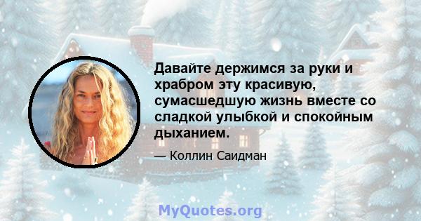 Давайте держимся за руки и храбром эту красивую, сумасшедшую жизнь вместе со сладкой улыбкой и спокойным дыханием.