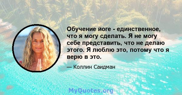 Обучение йоге - единственное, что я могу сделать. Я не могу себе представить, что не делаю этого. Я люблю это, потому что я верю в это.