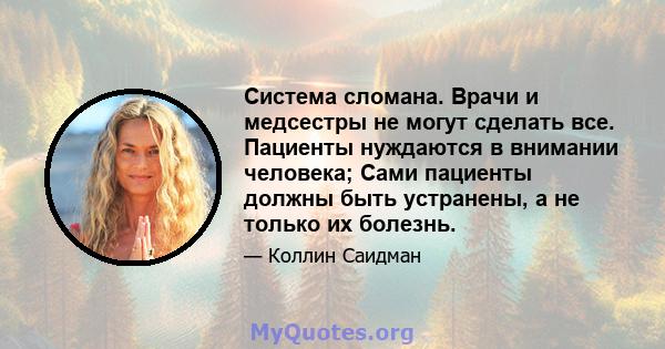 Система сломана. Врачи и медсестры не могут сделать все. Пациенты нуждаются в внимании человека; Сами пациенты должны быть устранены, а не только их болезнь.