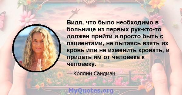 Видя, что было необходимо в больнице из первых рук-кто-то должен прийти и просто быть с пациентами, не пытаясь взять их кровь или не изменить кровать, и придать им от человека к человеку.