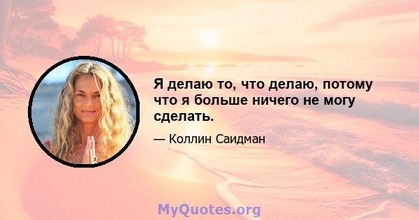 Я делаю то, что делаю, потому что я больше ничего не могу сделать.