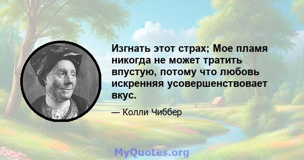 Изгнать этот страх; Мое пламя никогда не может тратить впустую, потому что любовь искренняя усовершенствовает вкус.