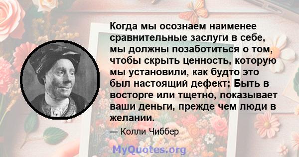 Когда мы осознаем наименее сравнительные заслуги в себе, мы должны позаботиться о том, чтобы скрыть ценность, которую мы установили, как будто это был настоящий дефект; Быть в восторге или тщетно, показывает ваши