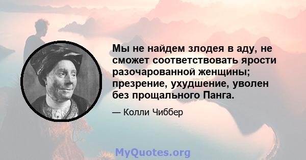 Мы не найдем злодея в аду, не сможет соответствовать ярости разочарованной женщины; презрение, ухудшение, уволен без прощального Панга.