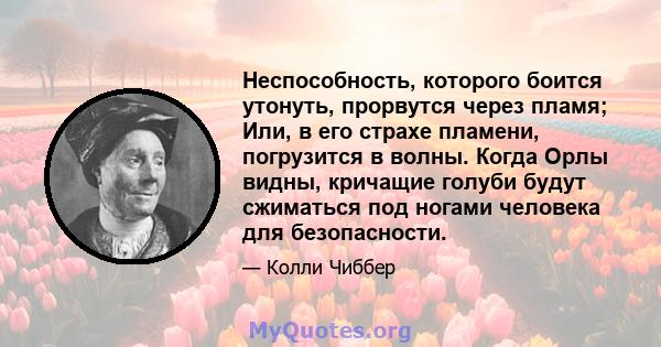 Неспособность, которого боится утонуть, прорвутся через пламя; Или, в его страхе пламени, погрузится в волны. Когда Орлы видны, кричащие голуби будут сжиматься под ногами человека для безопасности.