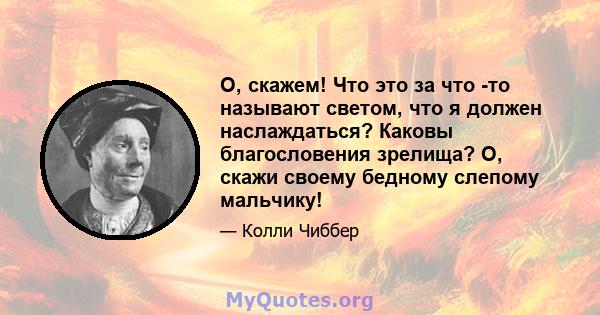 О, скажем! Что это за что -то называют светом, что я должен наслаждаться? Каковы благословения зрелища? О, скажи своему бедному слепому мальчику!