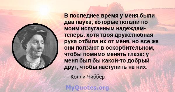 В последнее время у меня были два паука, которые ползли по моим испуганным надеждам- теперь, хотя твоя дружелюбная рука отбила их от меня, но все же они ползают в оскорбительном, чтобы помимо менять глаза: у меня был бы 